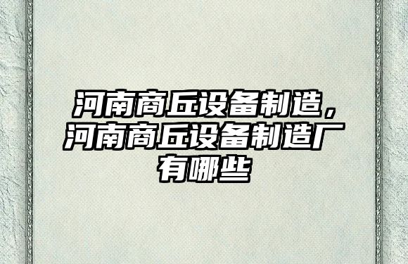 河南商丘設備制造，河南商丘設備制造廠(chǎng)有哪些