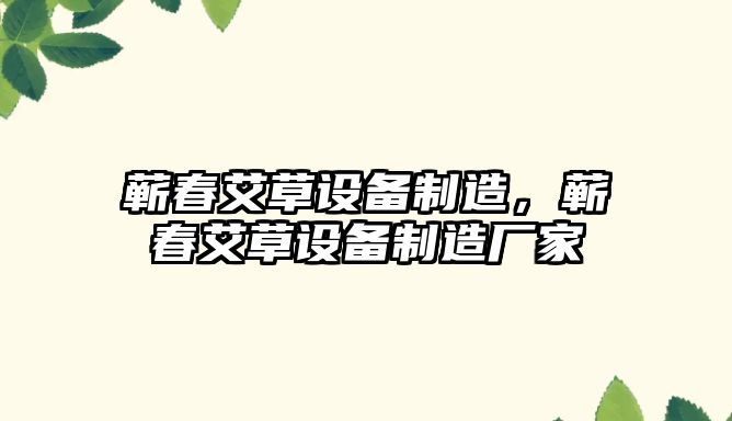 蘄春艾草設備制造，蘄春艾草設備制造廠(chǎng)家