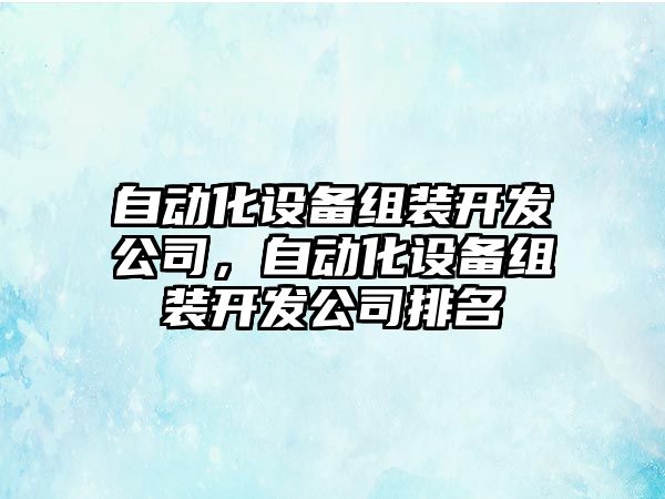 自動(dòng)化設備組裝開(kāi)發(fā)公司，自動(dòng)化設備組裝開(kāi)發(fā)公司排名