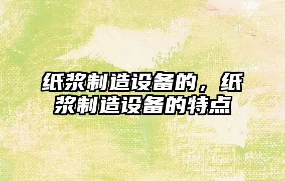紙漿制造設備的，紙漿制造設備的特點(diǎn)