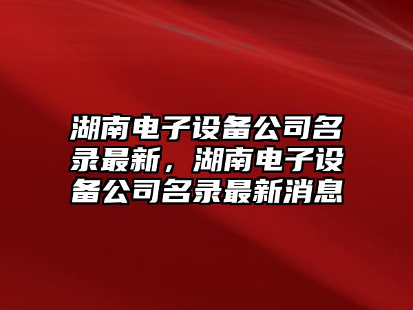 湖南電子設備公司名錄最新，湖南電子設備公司名錄最新消息