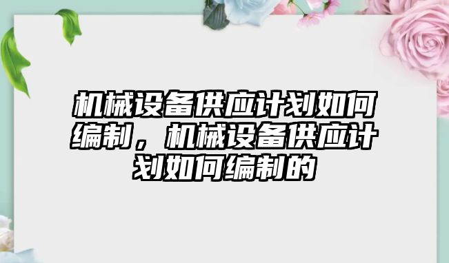 機械設備供應計劃如何編制，機械設備供應計劃如何編制的
