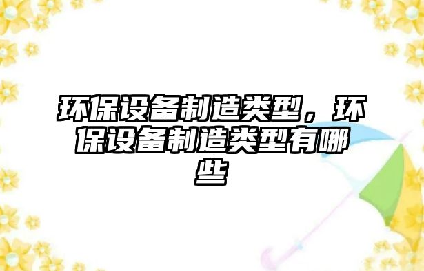 環(huán)保設備制造類(lèi)型，環(huán)保設備制造類(lèi)型有哪些