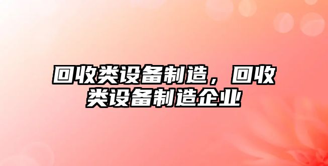 回收類(lèi)設備制造，回收類(lèi)設備制造企業(yè)