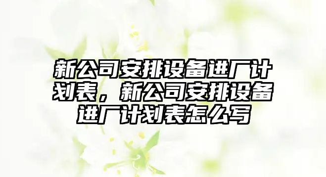 新公司安排設備進(jìn)廠(chǎng)計劃表，新公司安排設備進(jìn)廠(chǎng)計劃表怎么寫(xiě)