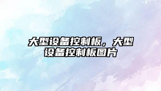 大型設備控制板，大型設備控制板圖片
