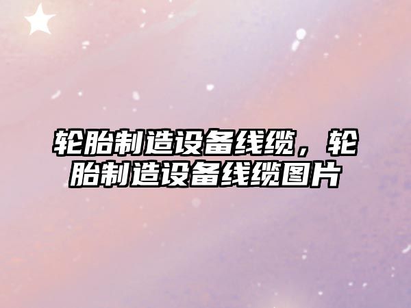 輪胎制造設備線(xiàn)纜，輪胎制造設備線(xiàn)纜圖片