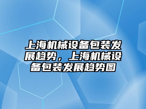 上海機械設備包裝發(fā)展趨勢，上海機械設備包裝發(fā)展趨勢圖