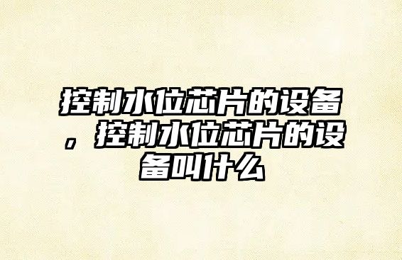 控制水位芯片的設備，控制水位芯片的設備叫什么
