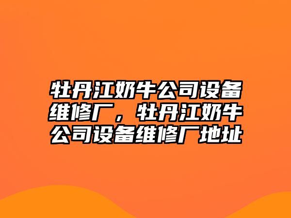 牡丹江奶牛公司設備維修廠(chǎng)，牡丹江奶牛公司設備維修廠(chǎng)地址
