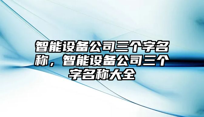 智能設備公司三個(gè)字名稱(chēng)，智能設備公司三個(gè)字名稱(chēng)大全