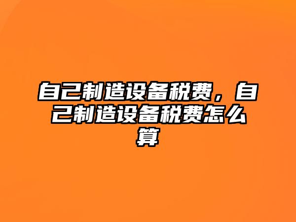 自己制造設備稅費，自己制造設備稅費怎么算