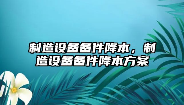 制造設備備件降本，制造設備備件降本方案