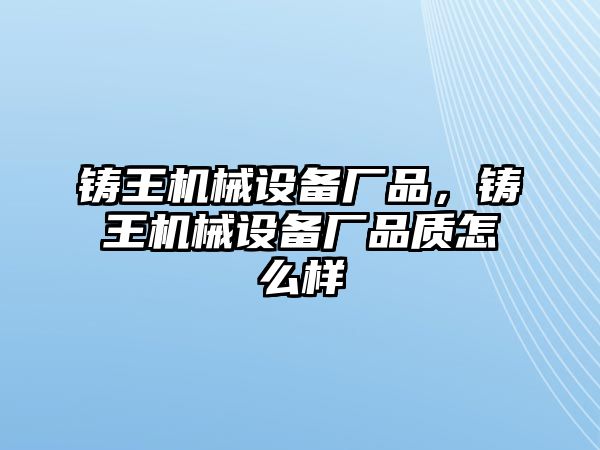 鑄王機械設備廠(chǎng)品，鑄王機械設備廠(chǎng)品質(zhì)怎么樣