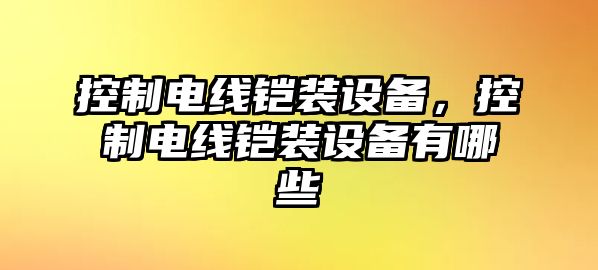 控制電線(xiàn)鎧裝設備，控制電線(xiàn)鎧裝設備有哪些