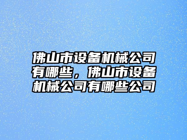 佛山市設備機械公司有哪些，佛山市設備機械公司有哪些公司