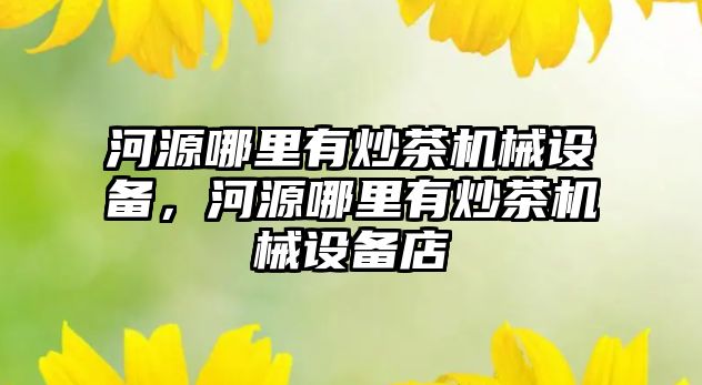 河源哪里有炒茶機械設備，河源哪里有炒茶機械設備店