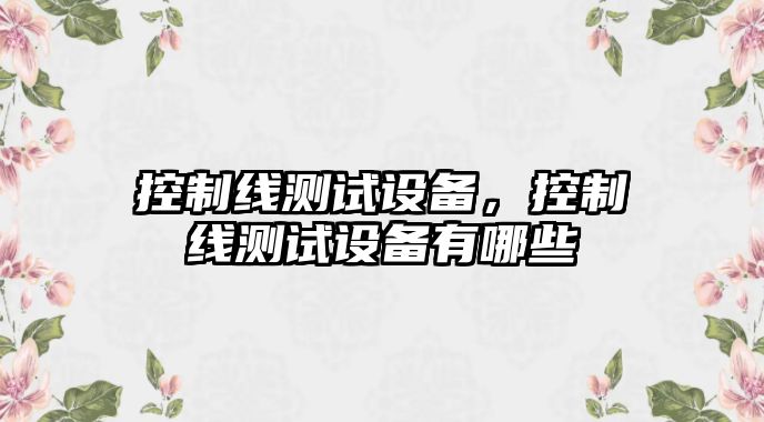 控制線(xiàn)測試設備，控制線(xiàn)測試設備有哪些