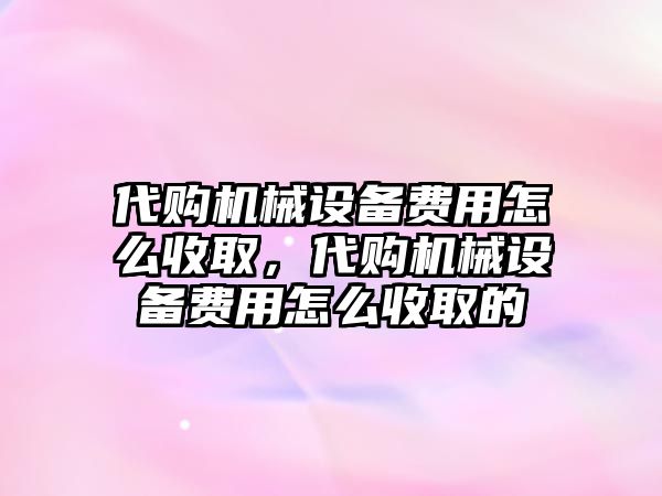 代購機械設備費用怎么收取，代購機械設備費用怎么收取的