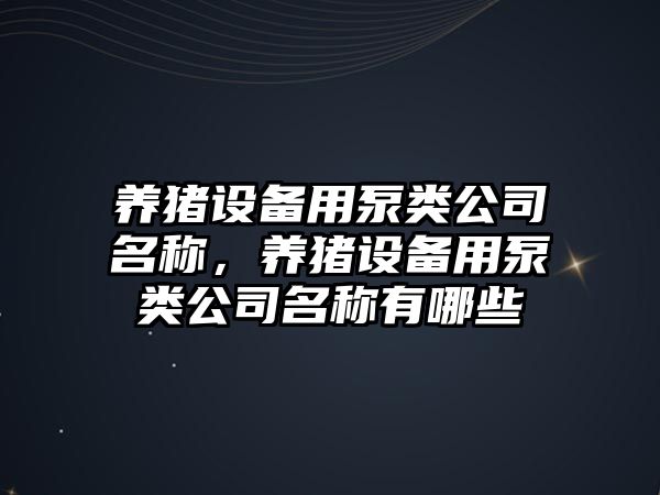 養豬設備用泵類(lèi)公司名稱(chēng)，養豬設備用泵類(lèi)公司名稱(chēng)有哪些
