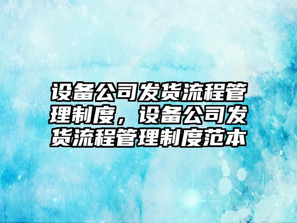 設備公司發(fā)貨流程管理制度，設備公司發(fā)貨流程管理制度范本