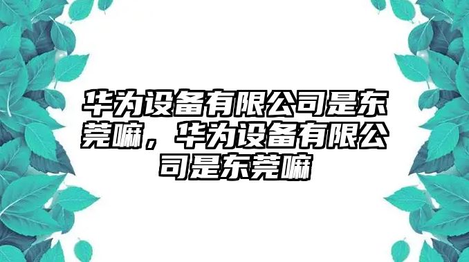 華為設備有限公司是東莞嘛，華為設備有限公司是東莞嘛