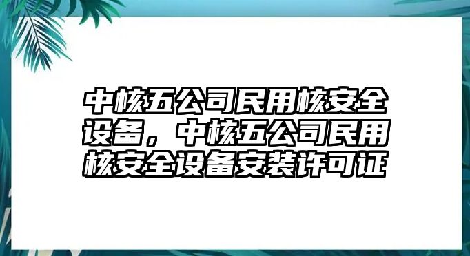 中核五公司民用核安全設備，中核五公司民用核安全設備安裝許可證
