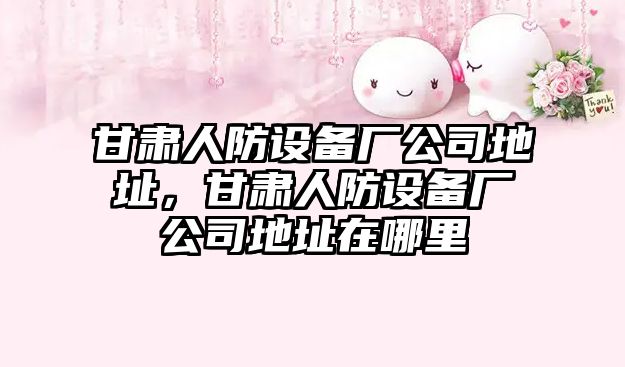 甘肅人防設備廠(chǎng)公司地址，甘肅人防設備廠(chǎng)公司地址在哪里