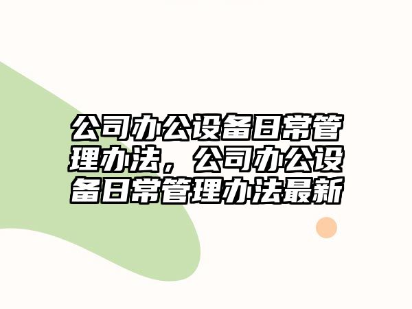 公司辦公設備日常管理辦法，公司辦公設備日常管理辦法最新