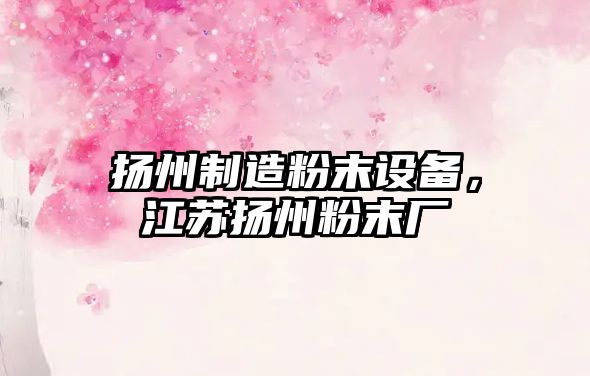 揚州制造粉末設備，江蘇揚州粉末廠(chǎng)