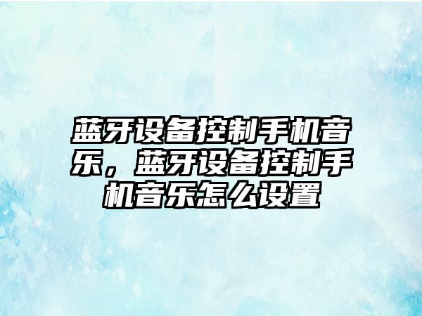 藍牙設備控制手機音樂(lè )，藍牙設備控制手機音樂(lè )怎么設置
