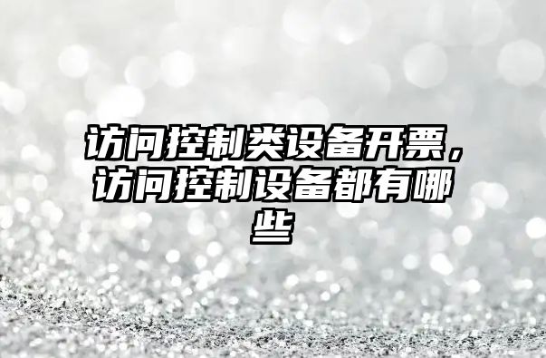 訪(fǎng)問(wèn)控制類(lèi)設備開(kāi)票，訪(fǎng)問(wèn)控制設備都有哪些