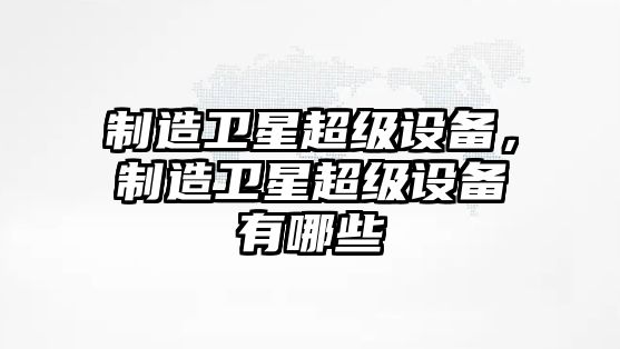 制造衛星超級設備，制造衛星超級設備有哪些