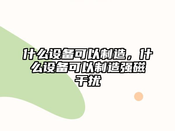 什么設備可以制造，什么設備可以制造強磁干擾