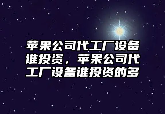 蘋(píng)果公司代工廠(chǎng)設備誰(shuí)投資，蘋(píng)果公司代工廠(chǎng)設備誰(shuí)投資的多