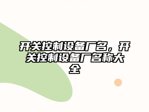 開(kāi)關(guān)控制設備廠(chǎng)名，開(kāi)關(guān)控制設備廠(chǎng)名稱(chēng)大全
