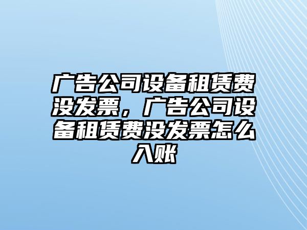 廣告公司設備租賃費沒(méi)發(fā)票，廣告公司設備租賃費沒(méi)發(fā)票怎么入賬