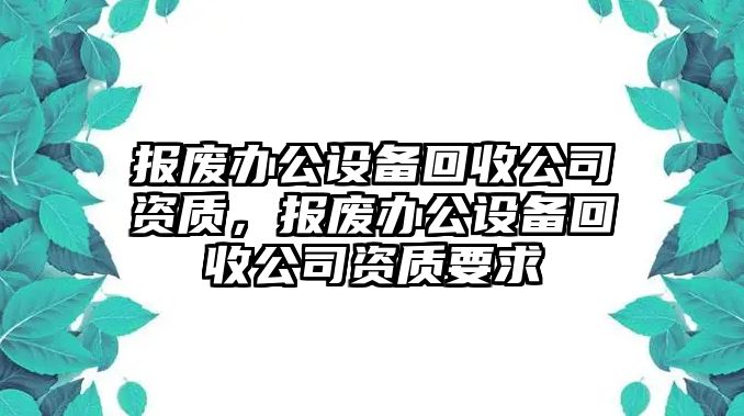 報廢辦公設備回收公司資質(zhì)，報廢辦公設備回收公司資質(zhì)要求