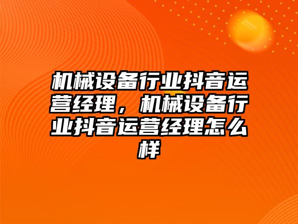 機械設備行業(yè)抖音運營(yíng)經(jīng)理，機械設備行業(yè)抖音運營(yíng)經(jīng)理怎么樣