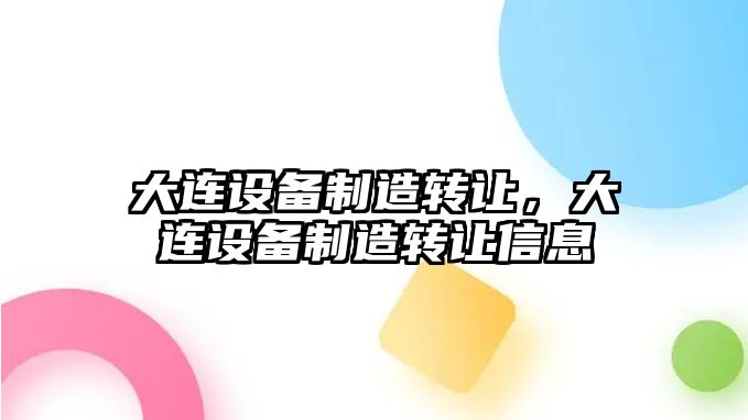 大連設備制造轉讓?zhuān)筮B設備制造轉讓信息