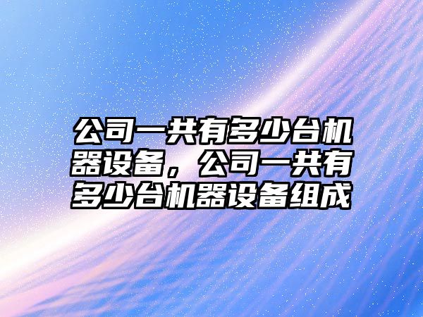 公司一共有多少臺機器設備，公司一共有多少臺機器設備組成