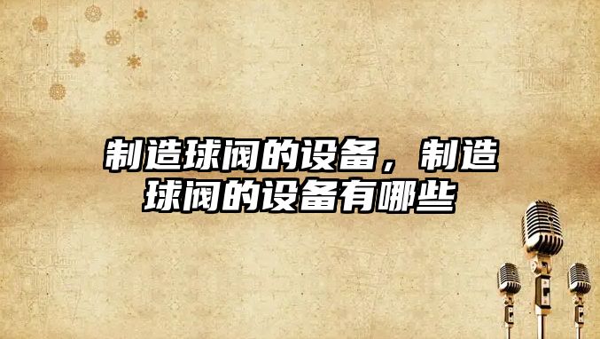 制造球閥的設備，制造球閥的設備有哪些