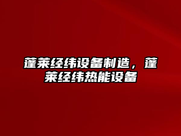 蓬萊經(jīng)緯設備制造，蓬萊經(jīng)緯熱能設備