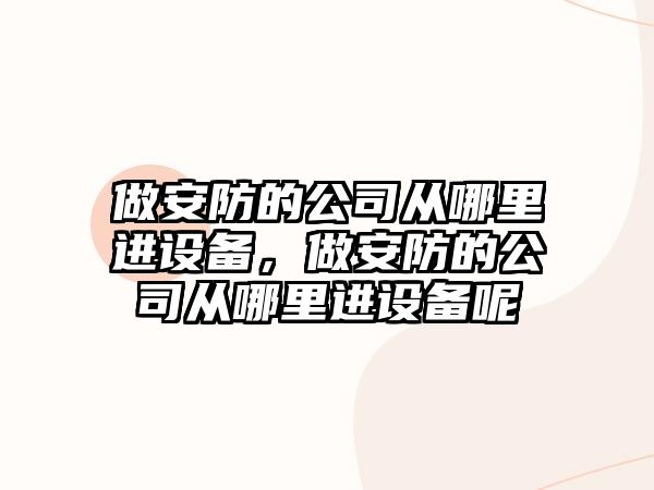 做安防的公司從哪里進(jìn)設備，做安防的公司從哪里進(jìn)設備呢