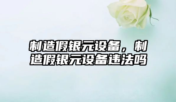 制造假銀元設備，制造假銀元設備違法嗎