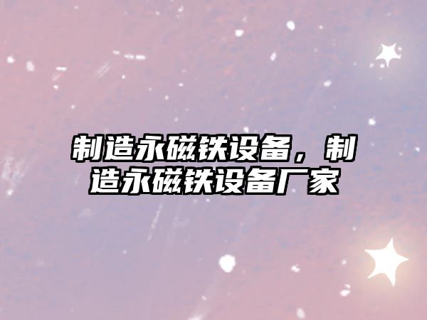 制造永磁鐵設備，制造永磁鐵設備廠(chǎng)家