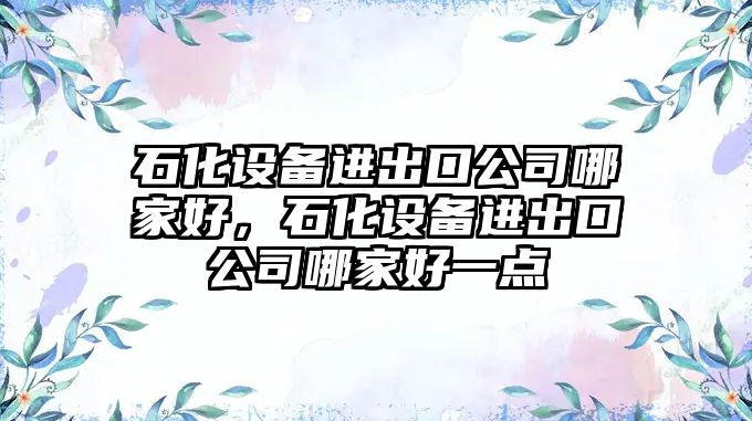 石化設備進(jìn)出口公司哪家好，石化設備進(jìn)出口公司哪家好一點(diǎn)