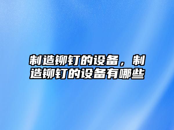 制造鉚釘的設備，制造鉚釘的設備有哪些