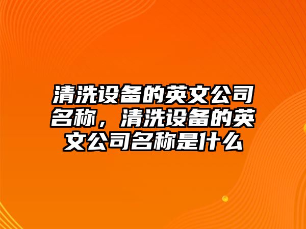 清洗設備的英文公司名稱(chēng)，清洗設備的英文公司名稱(chēng)是什么