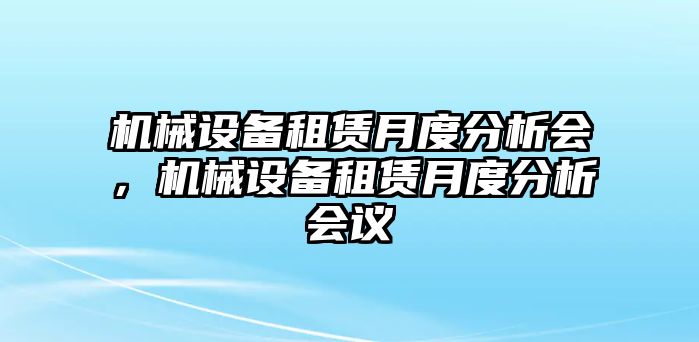 機械設備租賃月度分析會(huì )，機械設備租賃月度分析會(huì )議